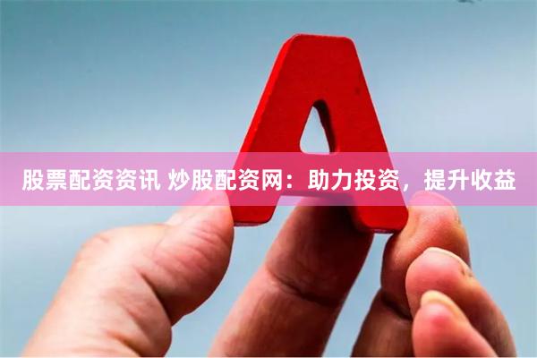 股票配资资讯 炒股配资网：助力投资，提升收益