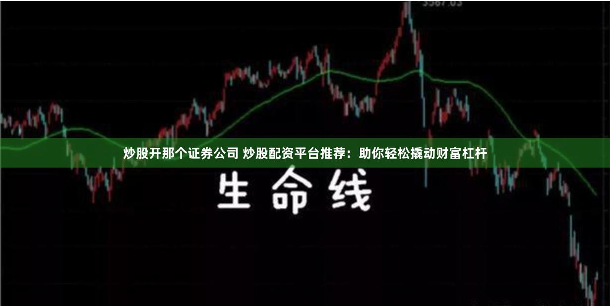 炒股开那个证券公司 炒股配资平台推荐：助你轻松撬动财富杠杆