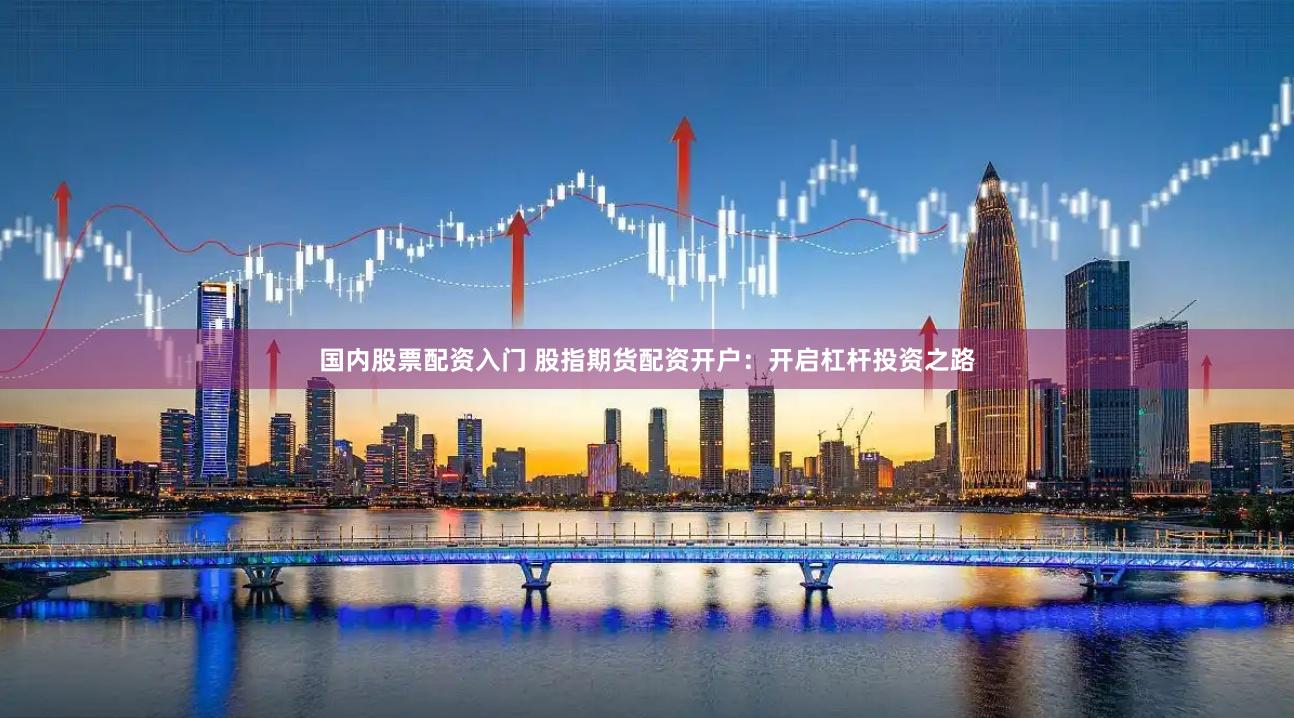 国内股票配资入门 股指期货配资开户：开启杠杆投资之路