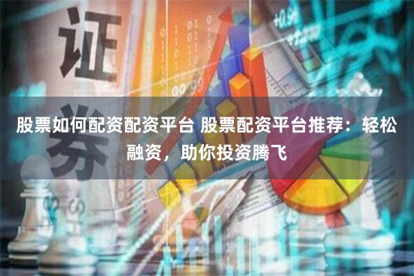 股票如何配资配资平台 股票配资平台推荐：轻松融资，助你投资腾飞