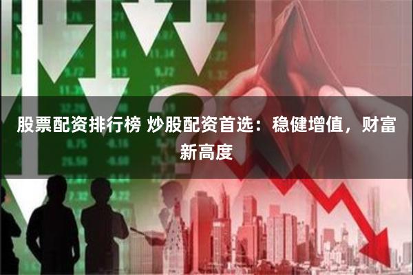 股票配资排行榜 炒股配资首选：稳健增值，财富新高度