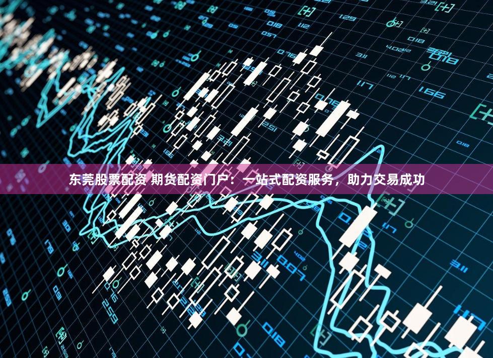 东莞股票配资 期货配资门户：一站式配资服务，助力交易成功
