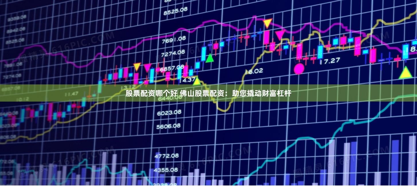 股票配资哪个好 佛山股票配资：助您撬动财富杠杆