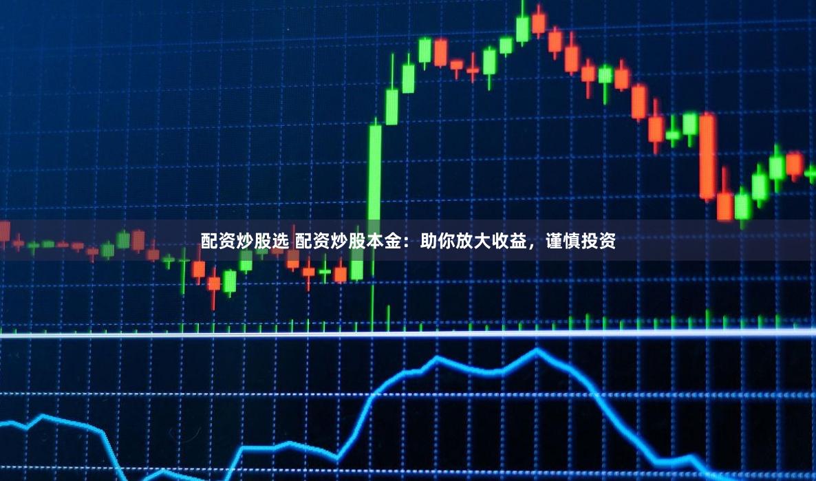 配资炒股选 配资炒股本金：助你放大收益，谨慎投资