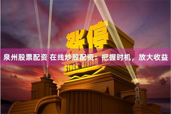 泉州股票配资 在线炒股配资：把握时机，放大收益