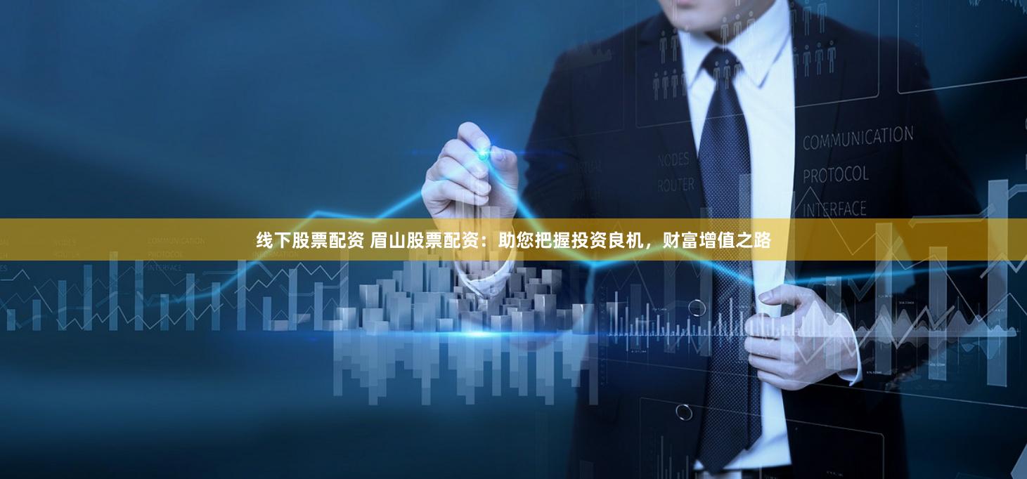 线下股票配资 眉山股票配资：助您把握投资良机，财富增值之路
