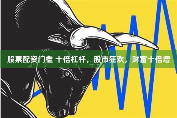 股票配资门槛 十倍杠杆，股市狂欢，财富十倍增