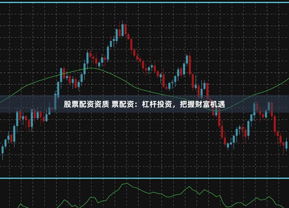 股票配资资质 票配资：杠杆投资，把握财富机遇