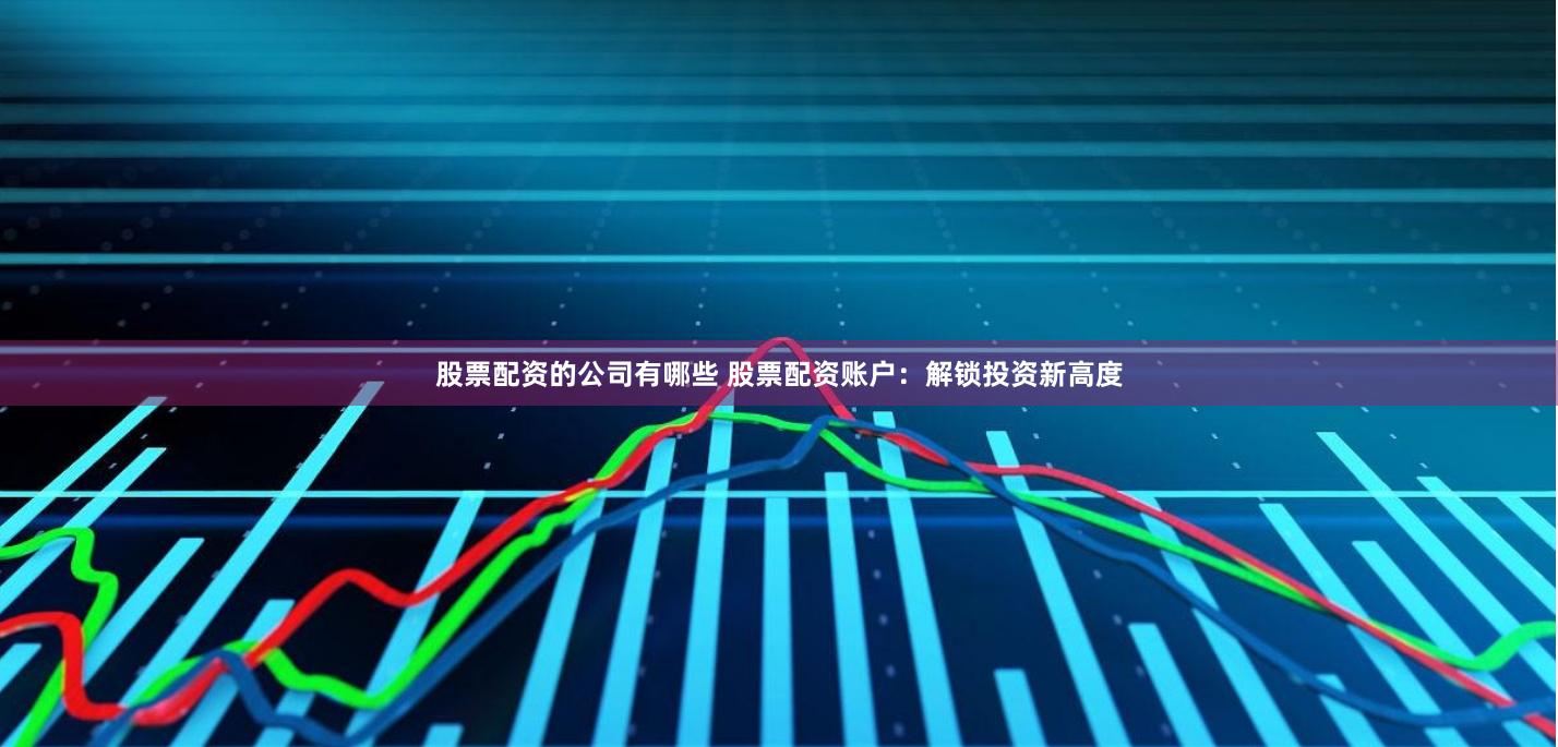 股票配资的公司有哪些 股票配资账户：解锁投资新高度