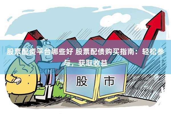 股票配资平台哪些好 股票配债购买指南：轻松参与，获取收益