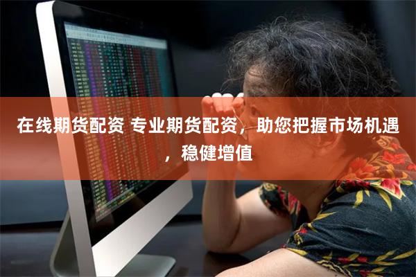 在线期货配资 专业期货配资，助您把握市场机遇，稳健增值
