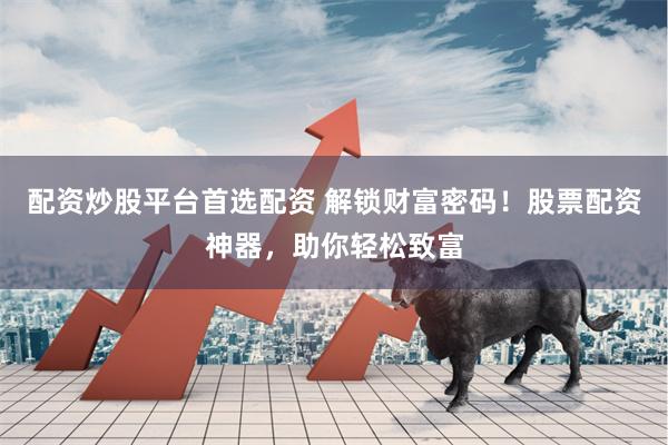 配资炒股平台首选配资 解锁财富密码！股票配资神器，助你轻松致富