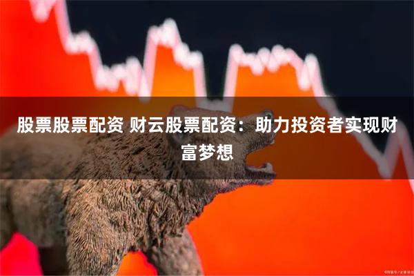 股票股票配资 财云股票配资：助力投资者实现财富梦想