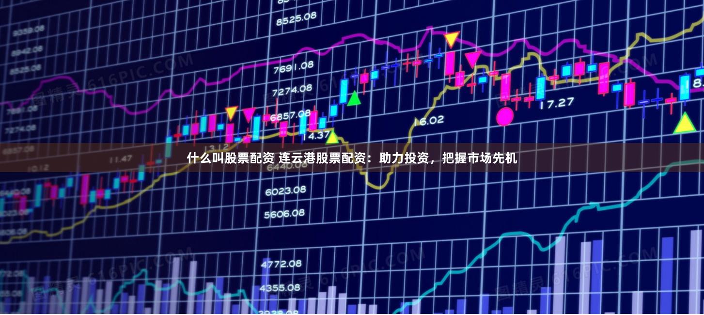 什么叫股票配资 连云港股票配资：助力投资，把握市场先机