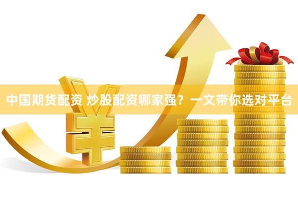 中国期货配资 炒股配资哪家强？一文带你选对平台
