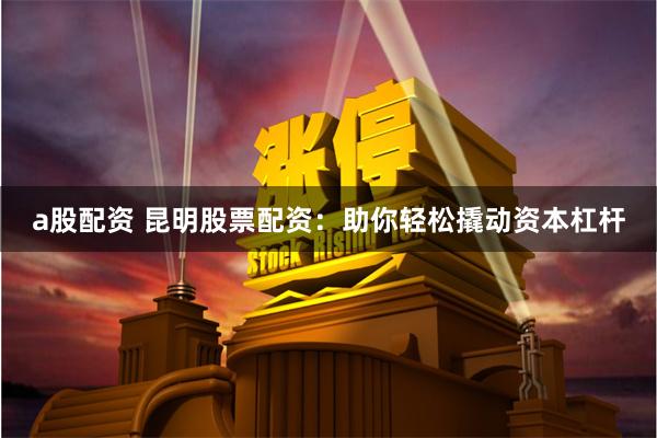 a股配资 昆明股票配资：助你轻松撬动资本杠杆