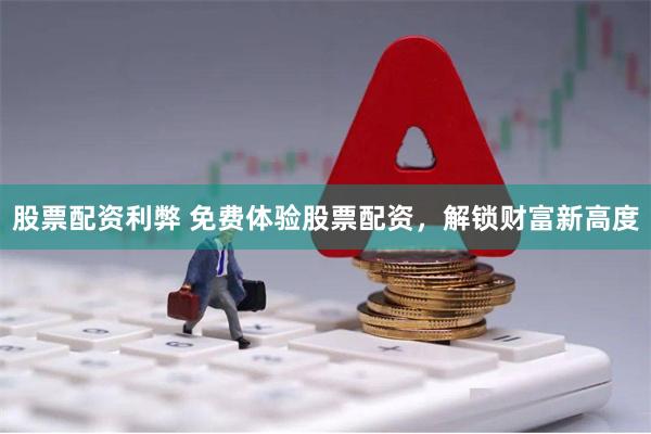 股票配资利弊 免费体验股票配资，解锁财富新高度