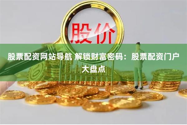 股票配资网站导航 解锁财富密码：股票配资门户大盘点