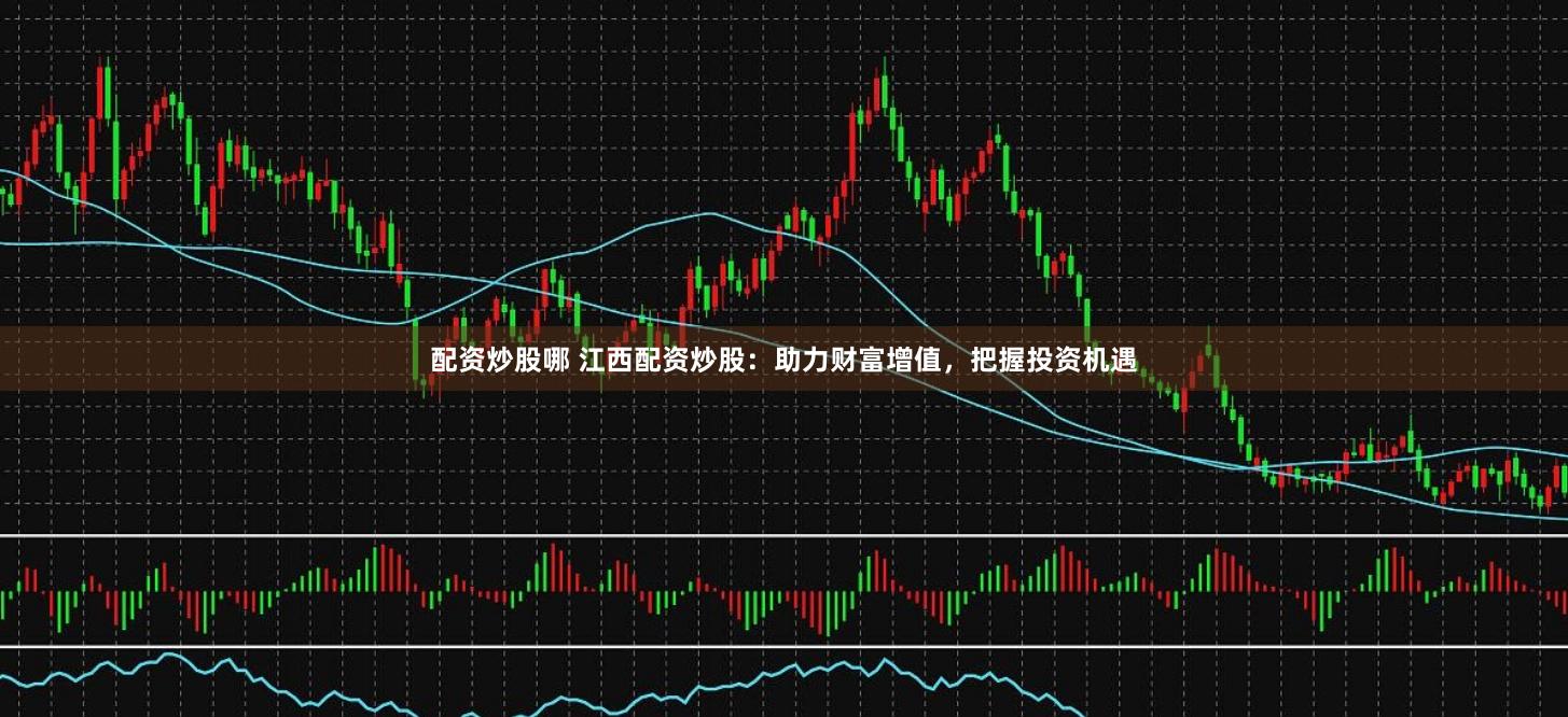 配资炒股哪 江西配资炒股：助力财富增值，把握投资机遇