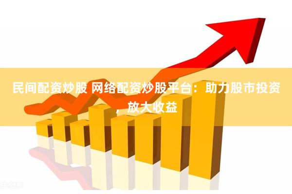 民间配资炒股 网络配资炒股平台：助力股市投资，放大收益