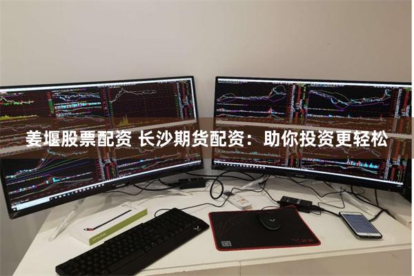 姜堰股票配资 长沙期货配资：助你投资更轻松