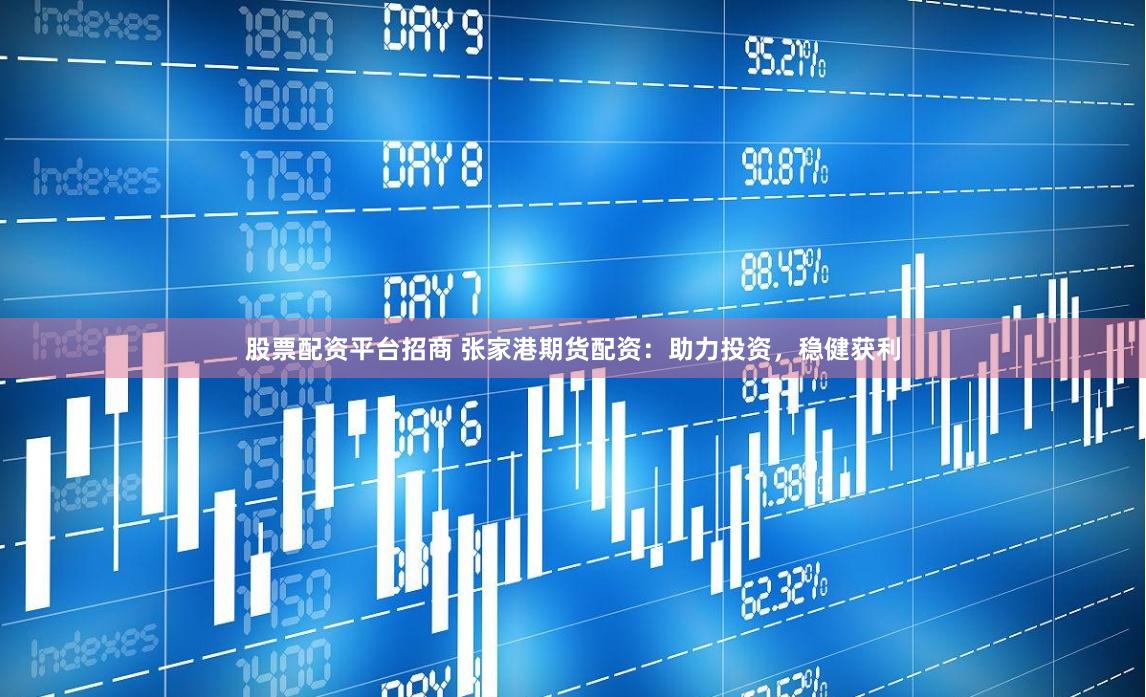 股票配资平台招商 张家港期货配资：助力投资，稳健获利
