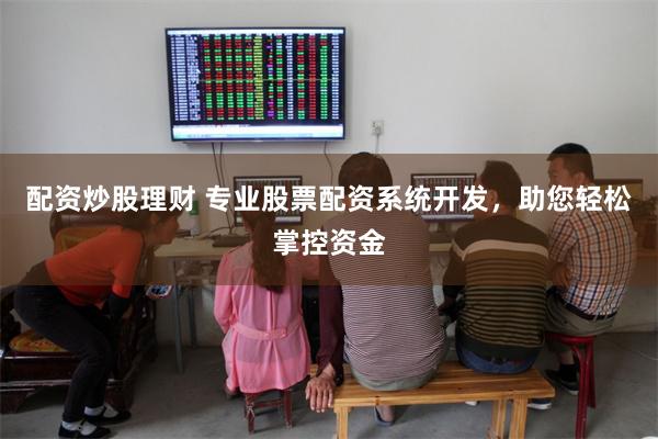 配资炒股理财 专业股票配资系统开发,助您轻松掌控资金