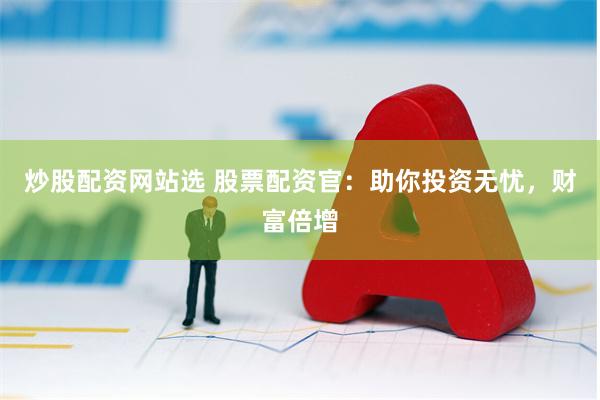 炒股配资网站选 股票配资官:助你投资无忧,财富倍增
