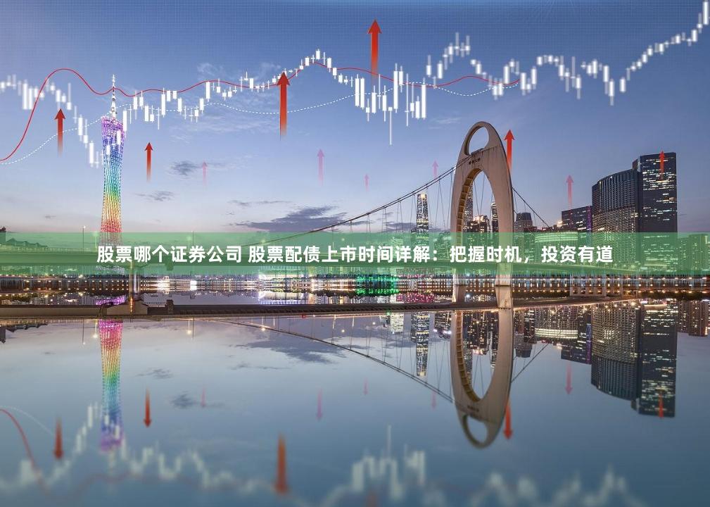 股票哪个证券公司 股票配债上市时间详解:把握时机,投资有道