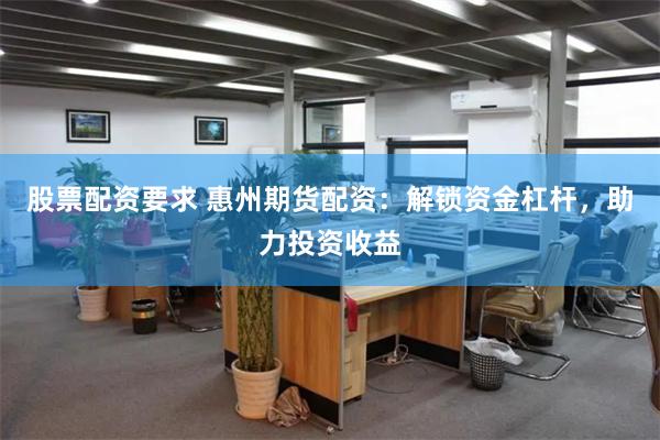 股票配资要求 惠州期货配资:解锁资金杠杆,助力投资收益