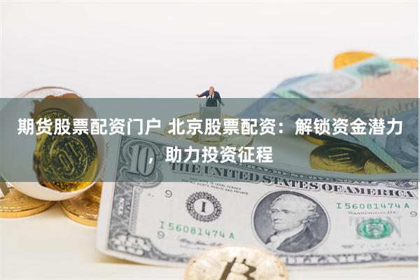 期货股票配资门户 北京股票配资：解锁资金潜力，助力投资征程