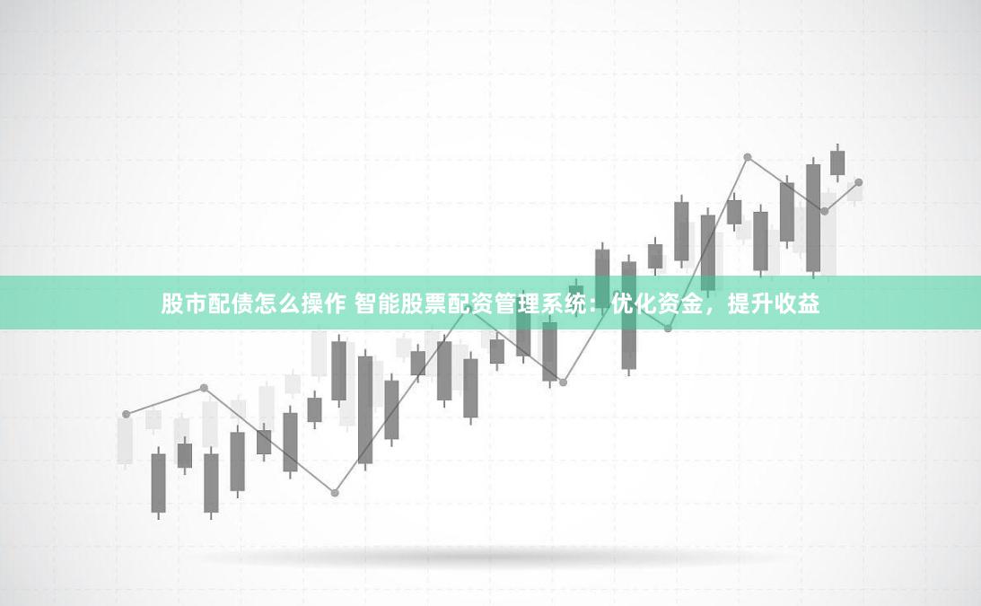 股市配债怎么操作 智能股票配资管理系统：优化资金，提升收益