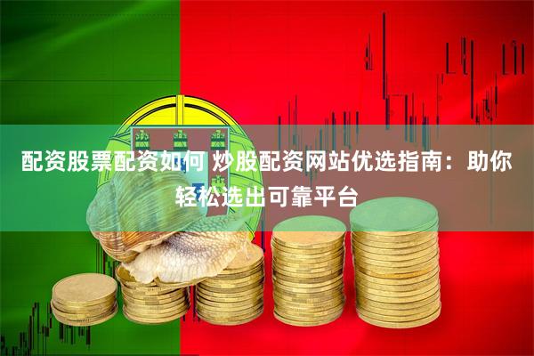 配资股票配资如何 炒股配资网站优选指南:助你轻松选出可靠平台