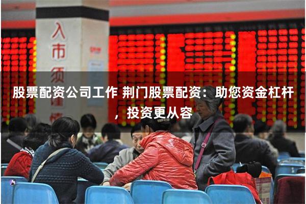 股票配资公司工作 荆门股票配资：助您资金杠杆，投资更从容