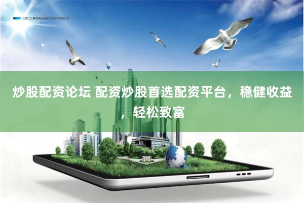 炒股配资论坛 配资炒股首选配资平台,稳健收益,轻松致富