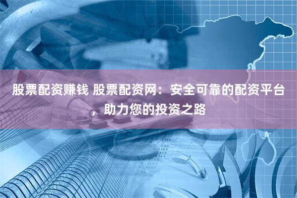 股票配资赚钱 股票配资网:安全可靠的配资平台,助力您的投资之路