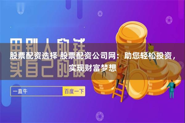 股票配资选择 股票配资公司网:助您轻松投资,实现财富梦想