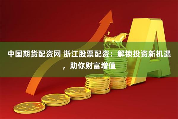 中国期货配资网 浙江股票配资:解锁投资新机遇,助你财富增值