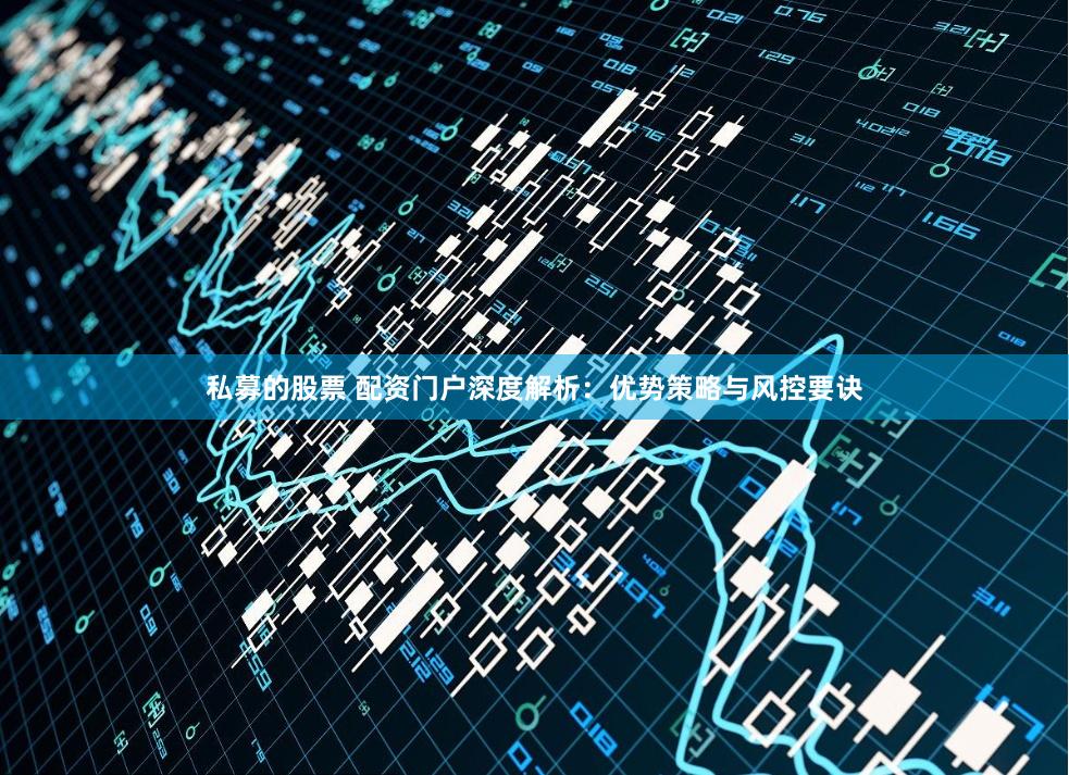 私募的股票 配资门户深度解析：优势策略与风控要诀