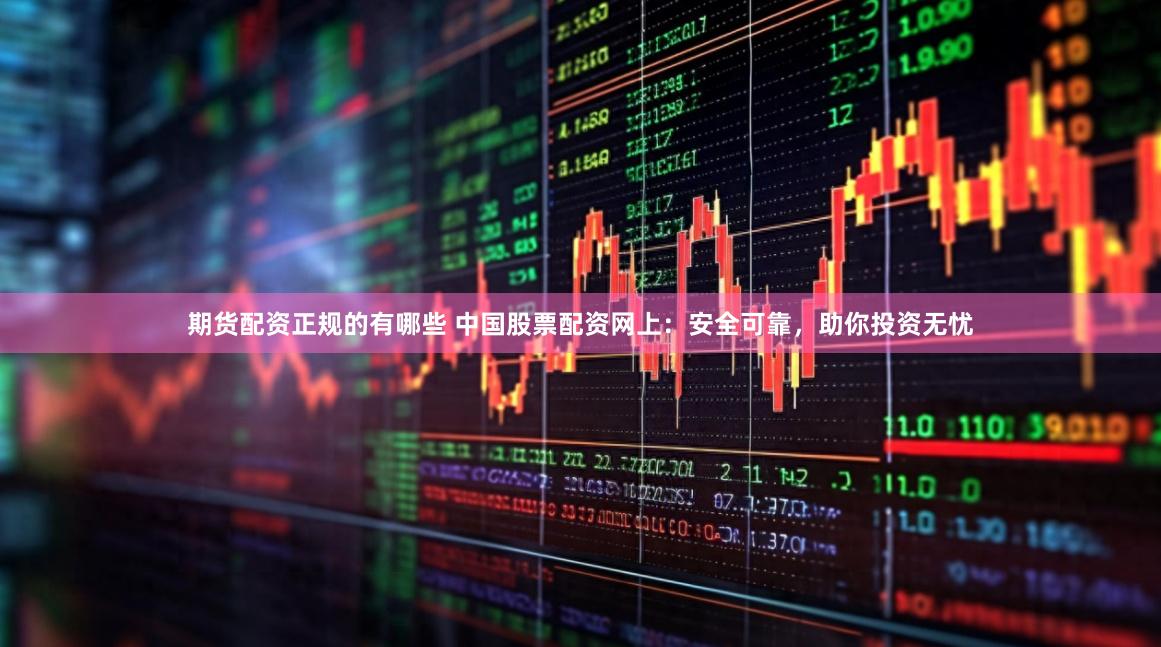 期货配资正规的有哪些 中国股票配资网上：安全可靠，助你投资无忧