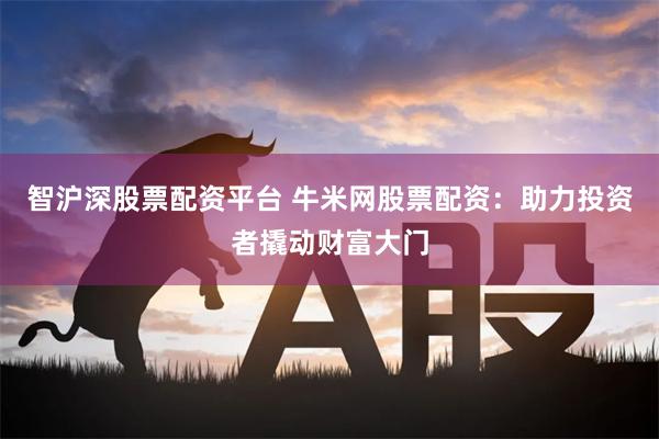 智沪深股票配资平台 牛米网股票配资：助力投资者撬动财富大门