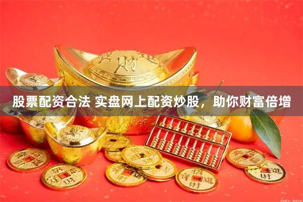 股票配资合法 实盘网上配资炒股，助你财富倍增