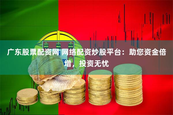 广东股票配资网 网络配资炒股平台：助您资金倍增，投资无忧