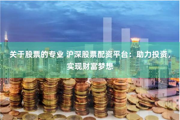 关于股票的专业 沪深股票配资平台:助力投资,实现财富梦想