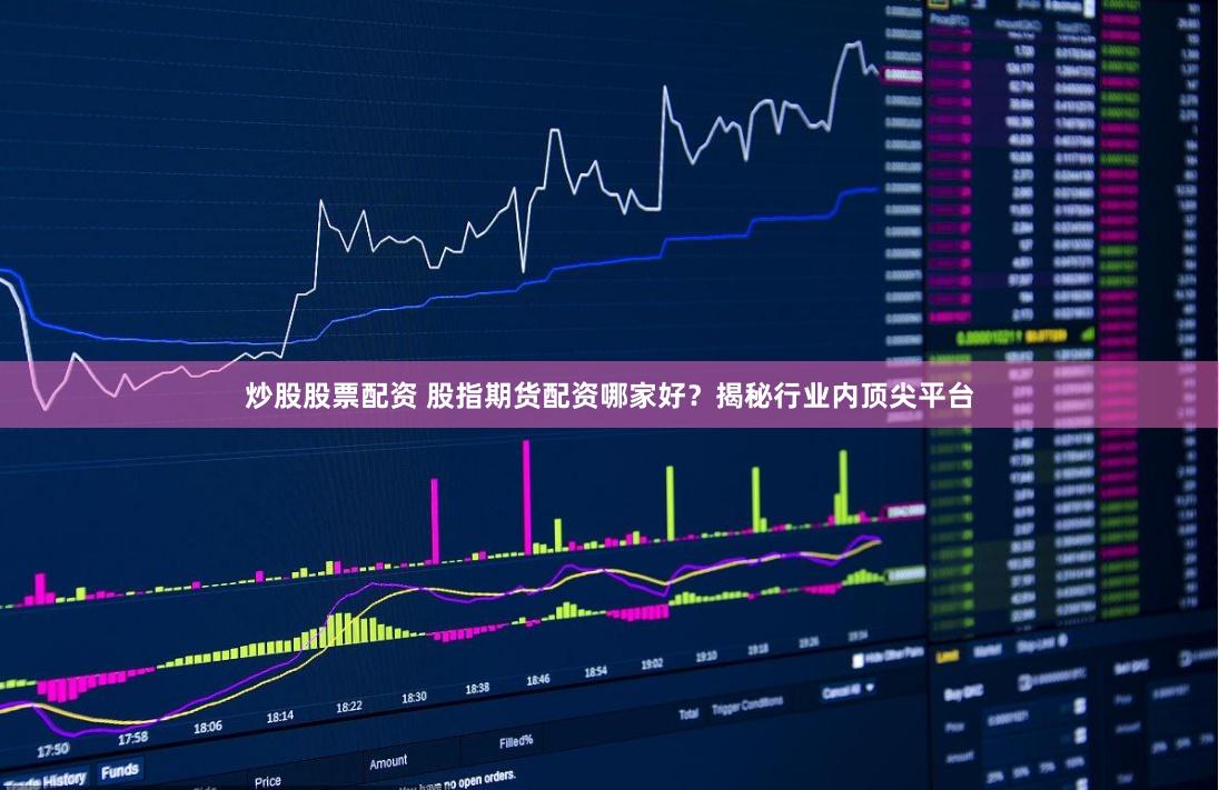 炒股股票配资 股指期货配资哪家好？揭秘行业内顶尖平台
