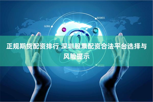 正规期货配资排行 深圳股票配资合法平台选择与风险提示