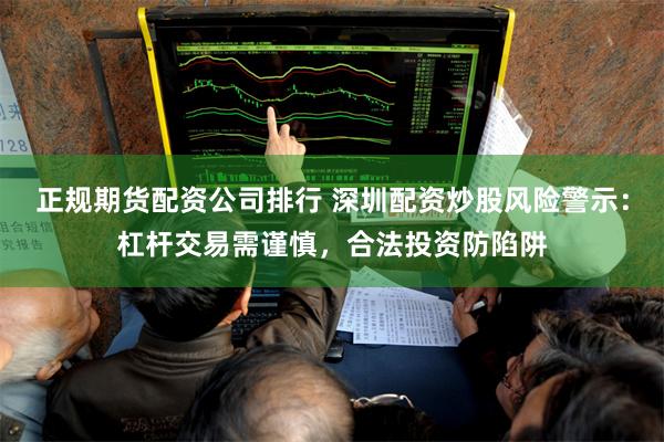 正规期货配资公司排行 深圳配资炒股风险警示：杠杆交易需谨慎，合法投资防陷阱