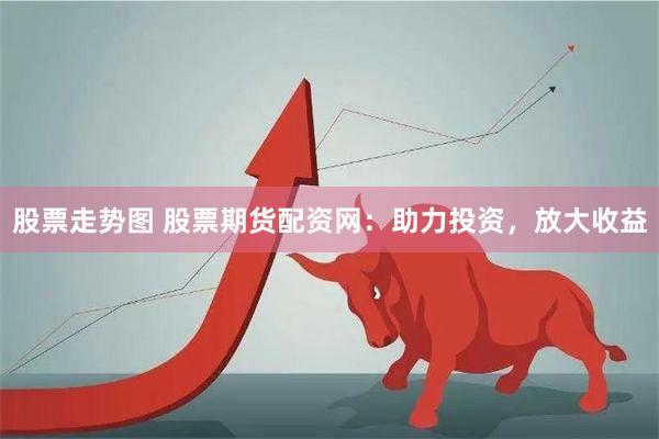 股票走势图 股票期货配资网：助力投资，放大收益