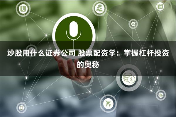 炒股用什么证券公司 股票配资学：掌握杠杆投资的奥秘
