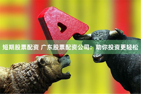 短期股票配资 广东股票配资公司：助你投资更轻松